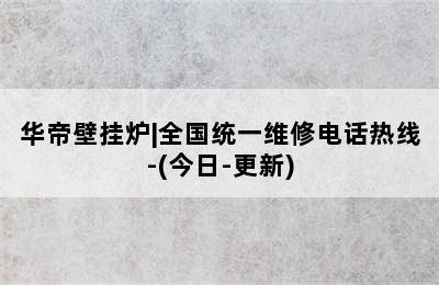 华帝壁挂炉|全国统一维修电话热线-(今日-更新)